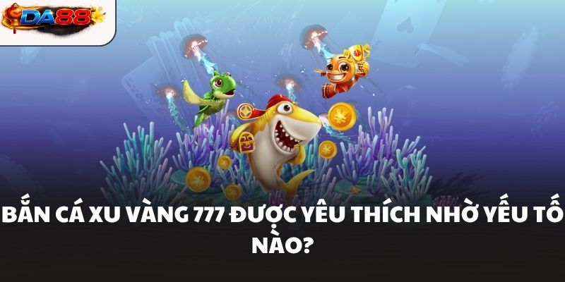 Bắn cá xu vàng 777 được yêu thích nhờ yếu tố nào?