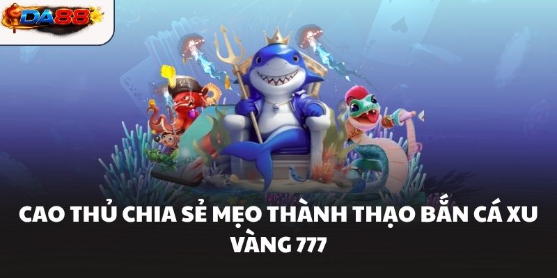 Cao thủ chia sẻ mẹo thành thạo bắn cá xu vàng 777