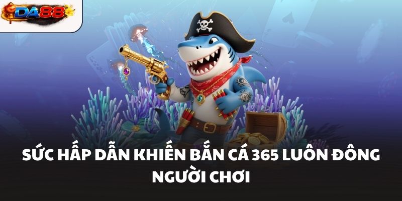 Sức hấp dẫn khiến Bắn Cá 365 luôn đông người chơi